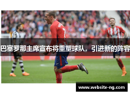 巴塞罗那主席宣布将重塑球队，引进新的阵容