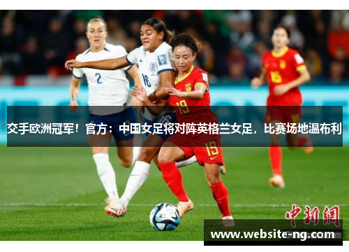 交手欧洲冠军！官方：中国女足将对阵英格兰女足，比赛场地温布利