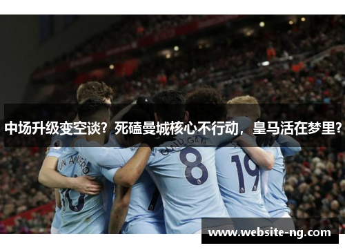 中场升级变空谈？死磕曼城核心不行动，皇马活在梦里？