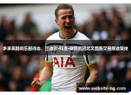 多家英超俱乐部待命，兰道尔·科洛·穆阿尼因尤文图斯交易报道受挫