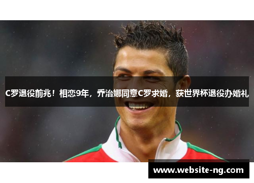 C罗退役前兆！相恋9年，乔治娜同意C罗求婚，获世界杯退役办婚礼